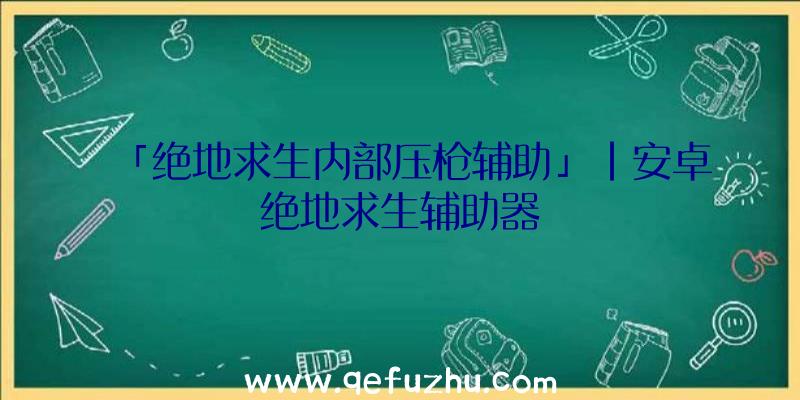 「绝地求生内部压枪辅助」|安卓绝地求生辅助器